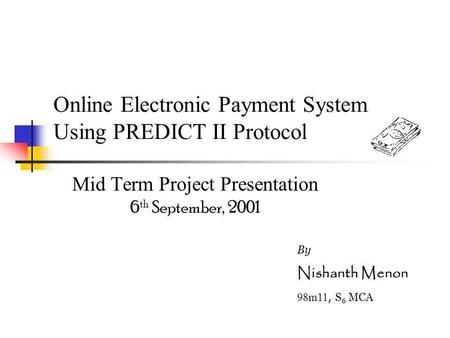 Online Electronic Payment System Using PREDICT II Protocol Mid Term Project Presentation 6 th September, 2001 By Nishanth Menon 98m11, S 6 MCA.