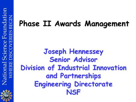 National Science Foundation WHERE DISCOVERIES BEGIN Phase II Awards Management Joseph Hennessey Senior Advisor Division of Industrial Innovation and Partnerships.