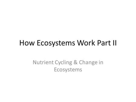 How Ecosystems Work Part II Nutrient Cycling & Change in Ecosystems.