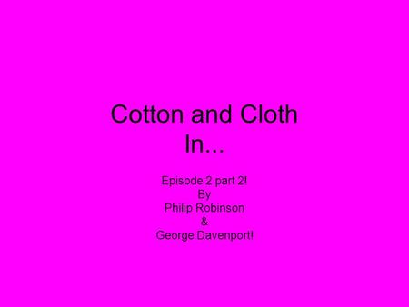 Cotton and Cloth In... Episode 2 part 2! By Philip Robinson & George Davenport!