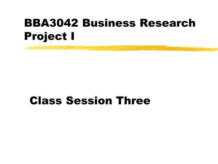 BBA3042 Business Research Project I Class Session Three.