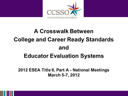 A Crosswalk Between College and Career Ready Standards and Educator Evaluation Systems 2012 ESEA Title II, Part A - National Meetings March 5-7, 2012.