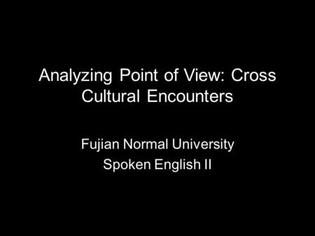 Analyzing Point of View: Cross Cultural Encounters Fujian Normal University Spoken English II.