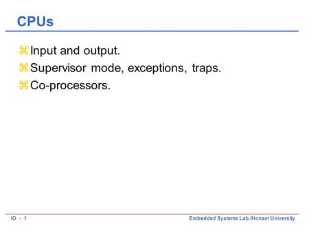 IO - 1Embedded Systems Lab./Honam University CPUs zInput and output. zSupervisor mode, exceptions, traps. zCo-processors.