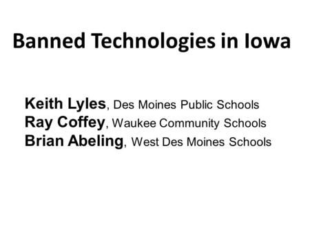 Banned Technologies in Iowa Keith Lyles, Des Moines Public Schools Ray Coffey, Waukee Community Schools Brian Abeling, West Des Moines Schools.