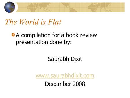 The World is Flat A compilation for a book review presentation done by: Saurabh Dixit www.saurabhdixit.com December 2008.