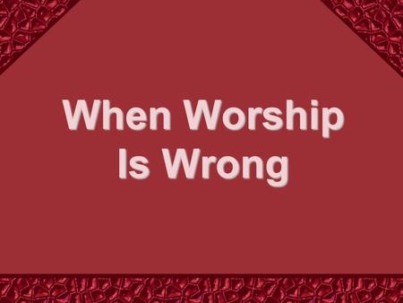 When Worship Is Wrong. Proposition: Proposition: If We Want to Worship God, Then We Must Do It His Way and On His Terms.