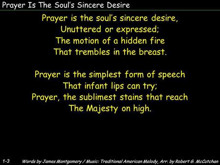 Prayer Is The Souls Sincere Desire Prayer is the souls sincere desire, Unuttered or expressed; The motion of a hidden fire That trembles in the breast.