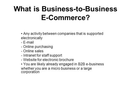 What is Business-to-Business E-Commerce? Any activity between companies that is supported electronically - E-mail - Online purchasing - Online sales -