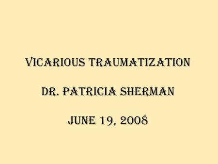 Vicarious traumatization Dr. Patricia Sherman June 19, 2008.