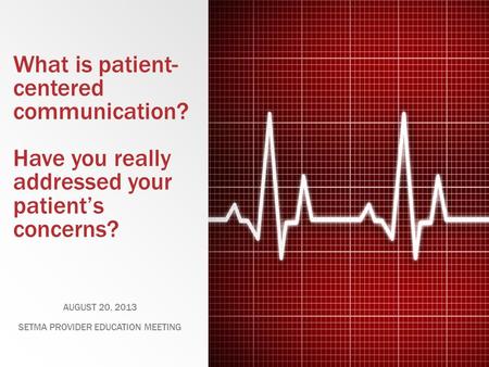 What is patient- centered communication? Have you really addressed your patients concerns? AUGUST 20, 2013 SETMA PROVIDER EDUCATION MEETING.