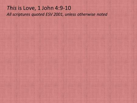 This is Love, 1 John 4:9-10 All scriptures quoted ESV 2001, unless otherwise noted.