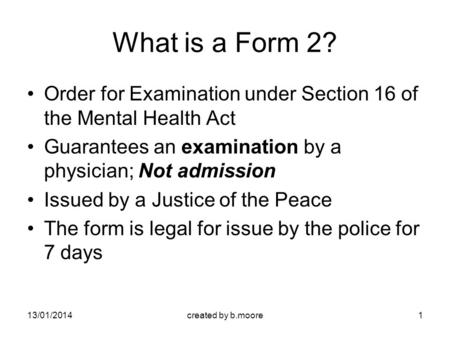 13/01/2014created by b.moore1 What is a Form 2? Order for Examination under Section 16 of the Mental Health Act Guarantees an examination by a physician;