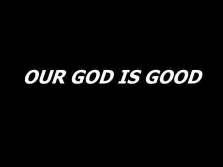 OUR GOD IS GOOD.