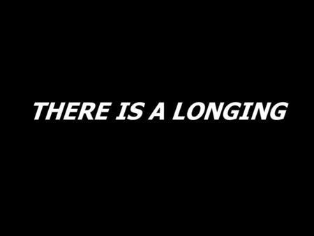 THERE IS A LONGING.