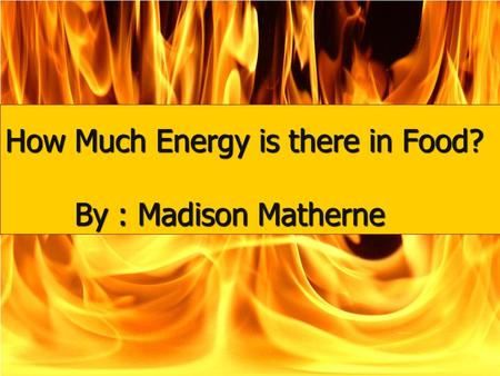 Burn baby burn How Much Energy is there in Food? By : Madison Matherne.