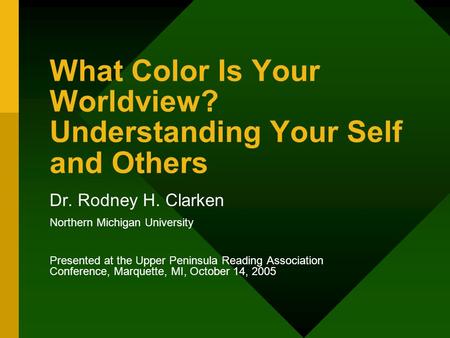 What Color Is Your Worldview? Understanding Your Self and Others Dr. Rodney H. Clarken Northern Michigan University Presented at the Upper Peninsula Reading.