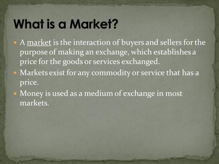 What is a Market? A market is the interaction of buyers and sellers for the purpose of making an exchange, which establishes a price for the goods or.