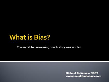 The secret to uncovering how history was written Michael Quiñones, NBCT www.socialstudiesguy.com.