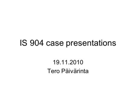 IS 904 case presentations 19.11.2010 Tero Päivärinta.