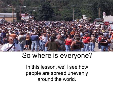 So where is everyone? In this lesson, well see how people are spread unevenly around the world.