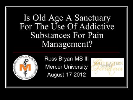 Is Old Age A Sanctuary For The Use Of Addictive Substances For Pain Management? Ross Bryan MS III Mercer University August 17 2012.