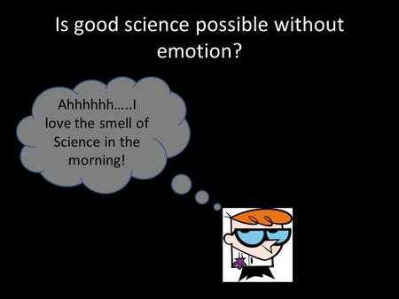 Is good science possible without emotion? Ahhhhhh…..I love the smell of Science in the morning!