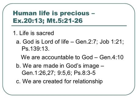 Human life is precious – Ex.20:13; Mt.5:21-26 1. Life is sacred a. God is Lord of life – Gen.2:7; Job 1:21; Ps.139:13. We are accountable to God – Gen.4:10.