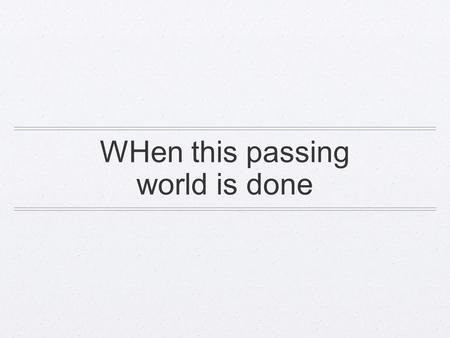 WHen this passing world is done. When this passing world is done, When has sunk yon glaring sun, When we stand with Christ in glory,