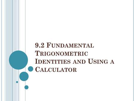 9.2 F UNDAMENTAL T RIGONOMETRIC I DENTITIES AND U SING A C ALCULATOR.