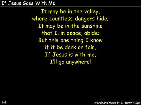 If Jesus Goes With Me 1-6 It may be in the valley, where countless dangers hide; It may be in the sunshine that I, in peace, abide; But this one thing.