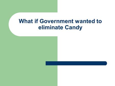 What if Government wanted to eliminate Candy. What if you wanted to eliminate Candy Which is easier; to ban candy or to promote healthy teeth? And, if.