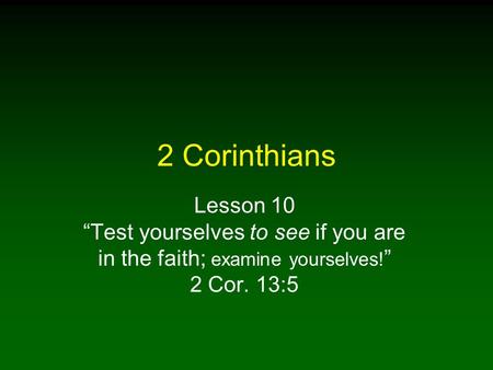 2 Corinthians Lesson 10 “Test yourselves to see if you are in the faith; examine yourselves!” 2 Cor. 13:5.