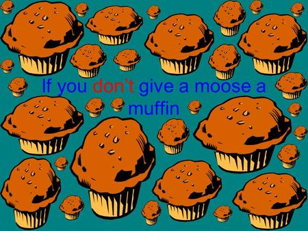 If you dont give a moose a muffin. Then the moose will get hungry.