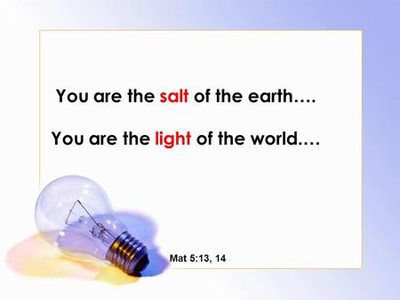 You are the salt of the earth …. You are the light of the world. … Mat 5:13, 14.