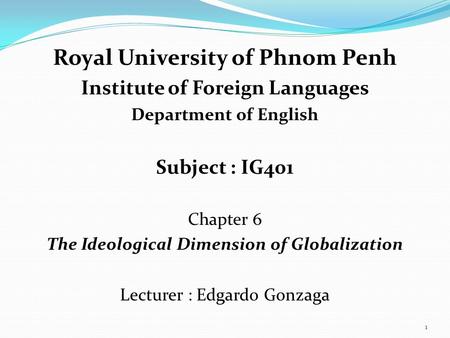 Royal University of Phnom Penh Institute of Foreign Languages Department of English Subject : IG401 Chapter 6 The Ideological Dimension of Globalization.