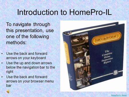 Introduction to HomePro-IL To navigate through this presentation, use one of the following methods: Use the back and forward arrows on your keyboard Use.