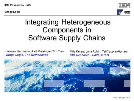 © 2010 IBM Corporation IBM Research – Haifa Virage Logic Integrating Heterogeneous Components in Software Supply Chains Herman Hartmann, Aart Matsinger,