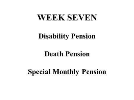 WEEK SEVEN Disability Pension Death Pension Special Monthly Pension.