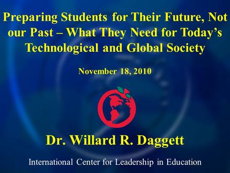 International Center for Leadership in Education Dr. Willard R. Daggett Preparing Students for Their Future, Not our Past – What They Need for Todays Technological.