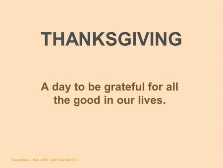 THANKSGIVING A day to be grateful for all the good in our lives. Teresa Reen Nov. 2009 East Side Adult Ed.