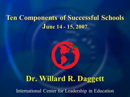 International Center for Leadership in Education Dr. Willard R. Daggett Ten Components of Successful Schools J une 14 - 15, 2007.