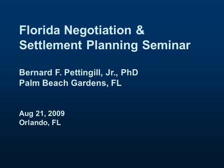 Florida Negotiation & Settlement Planning Seminar Bernard F. Pettingill, Jr., PhD Palm Beach Gardens, FL Aug 21, 2009 Orlando, FL.