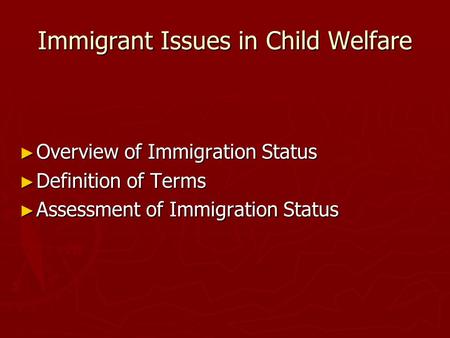 Immigrant Issues in Child Welfare Overview of Immigration Status Overview of Immigration Status Definition of Terms Definition of Terms Assessment of Immigration.