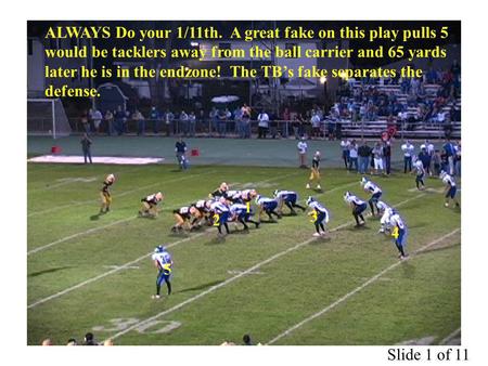 ALWAYS Do your 1/11th. A great fake on this play pulls 5 would be tacklers away from the ball carrier and 65 yards later he is in the endzone! The TBs.