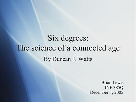 Six degrees: The science of a connected age By Duncan J. Watts Brian Lewis INF 385Q December 1, 2005 Brian Lewis INF 385Q December 1, 2005.