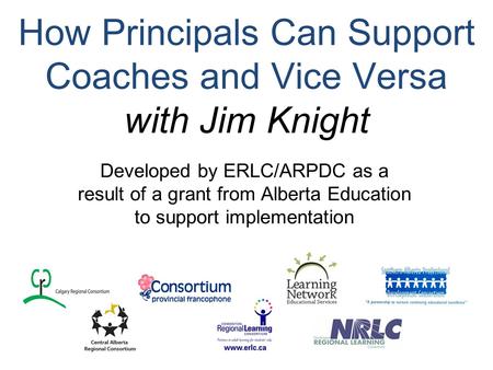 How Principals Can Support Coaches and Vice Versa with Jim Knight Developed by ERLC/ARPDC as a result of a grant from Alberta Education to support implementation.