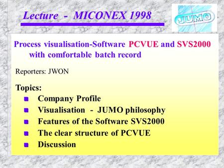 Lecture - MICONEX 1998 Reporters: JWON PCVUESVS2000 Process visualisation-Software PCVUE and SVS2000 with comfortable batch record Topics: Company Profile.