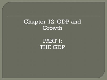 Chapter 12: GDP and Growth PART I: THE GDP. Welcome to the world of Macroeconomics!