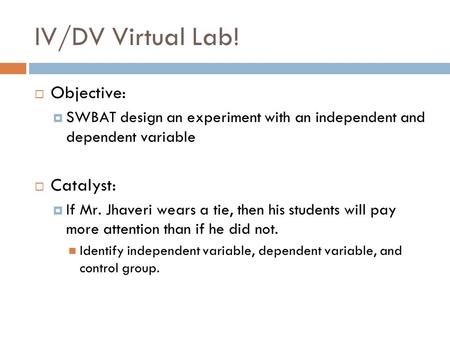 IV/DV Virtual Lab! Objective: SWBAT design an experiment with an independent and dependent variable Catalyst: If Mr. Jhaveri wears a tie, then his students.